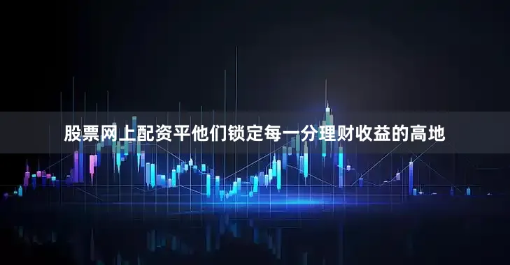股票网上配资平他们锁定每一分理财收益的高地
