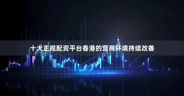 十大正规配资平台香港的营商环境持续改善
