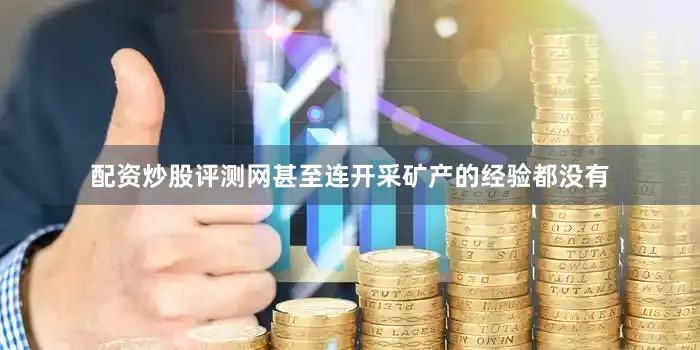 配资炒股评测网甚至连开采矿产的经验都没有