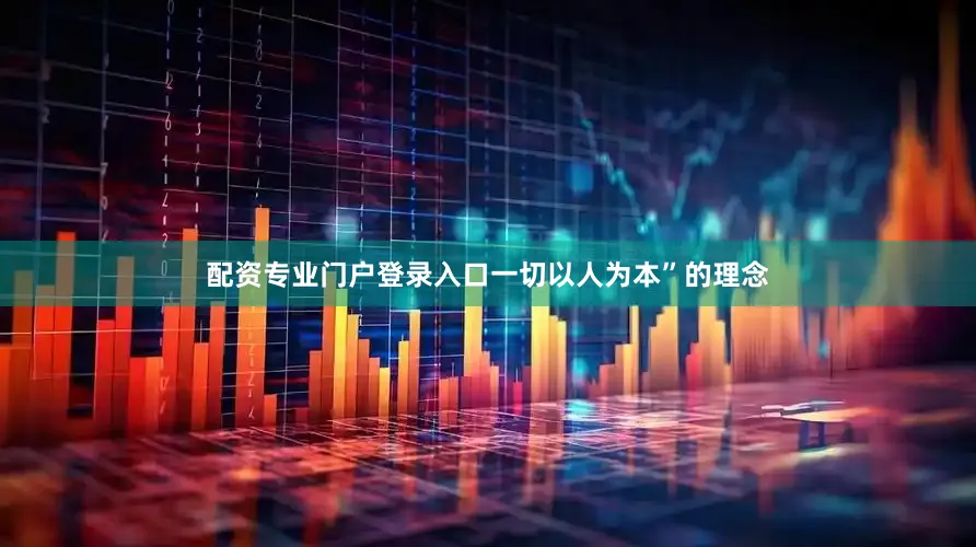 配资专业门户登录入口一切以人为本”的理念