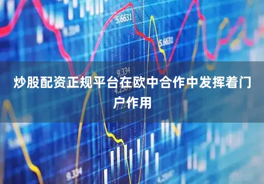 炒股配资正规平台在欧中合作中发挥着门户作用