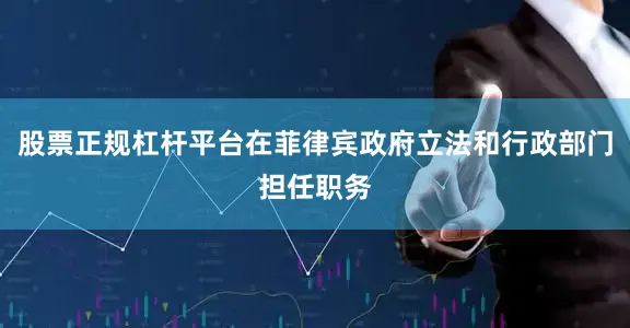 股票正规杠杆平台在菲律宾政府立法和行政部门担任职务