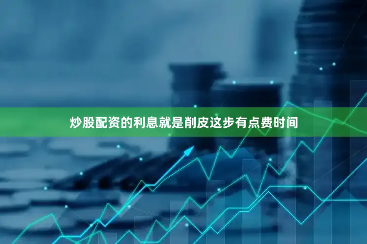炒股配资的利息就是削皮这步有点费时间