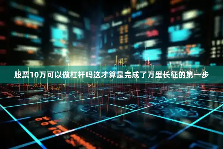 股票10万可以做杠杆吗这才算是完成了万里长征的第一步