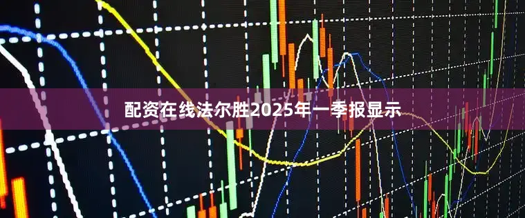 配资在线法尔胜2025年一季报显示