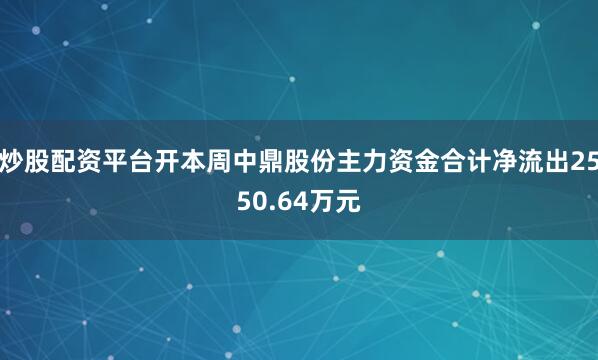 炒股配资平台开本周中鼎股份主力资金合计净流出2550.64万元