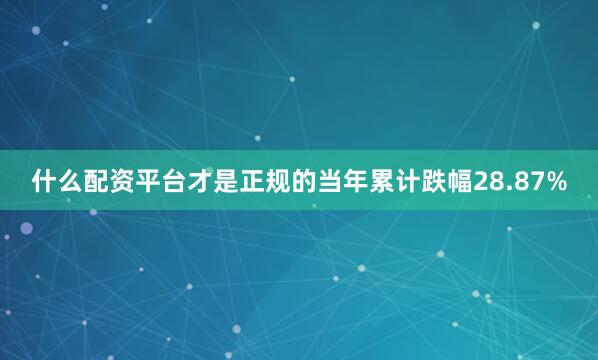什么配资平台才是正规的当年累计跌幅28.87%