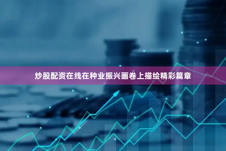 炒股配资在线在种业振兴画卷上描绘精彩篇章