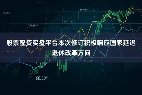 股票配资实盘平台本次修订积极响应国家延迟退休改革方向