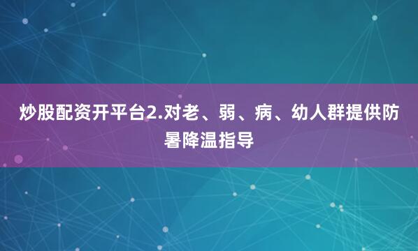 炒股配资开平台2.对老、弱、病、幼人群提供防暑降温指导