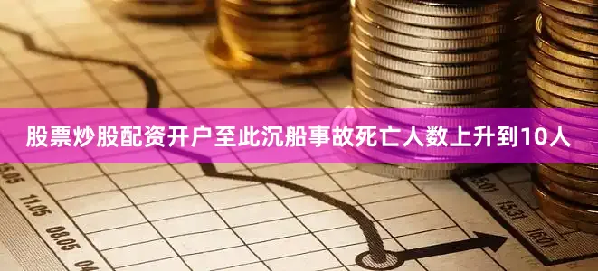 股票炒股配资开户至此沉船事故死亡人数上升到10人