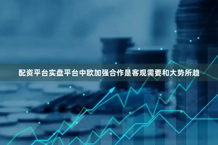 配资平台实盘平台　　中欧加强合作是客观需要和大势所趋