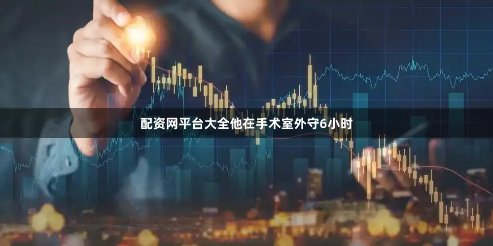 配资网平台大全他在手术室外守6小时