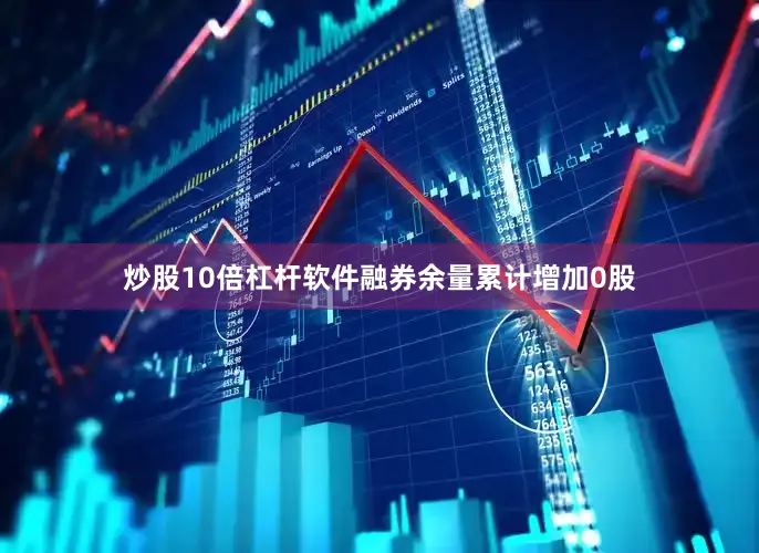 炒股10倍杠杆软件融券余量累计增加0股