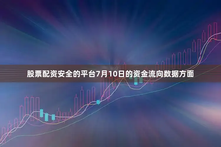 股票配资安全的平台7月10日的资金流向数据方面