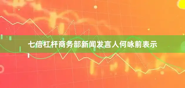 七倍杠杆商务部新闻发言人何咏前表示