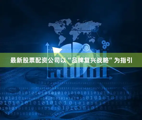 最新股票配资公司以“品牌复兴战略”为指引