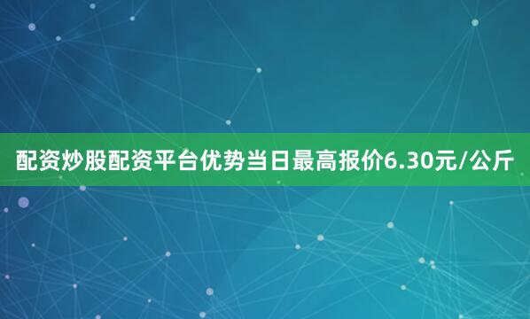 配资炒股配资平台优势当日最高报价6.30元/公斤