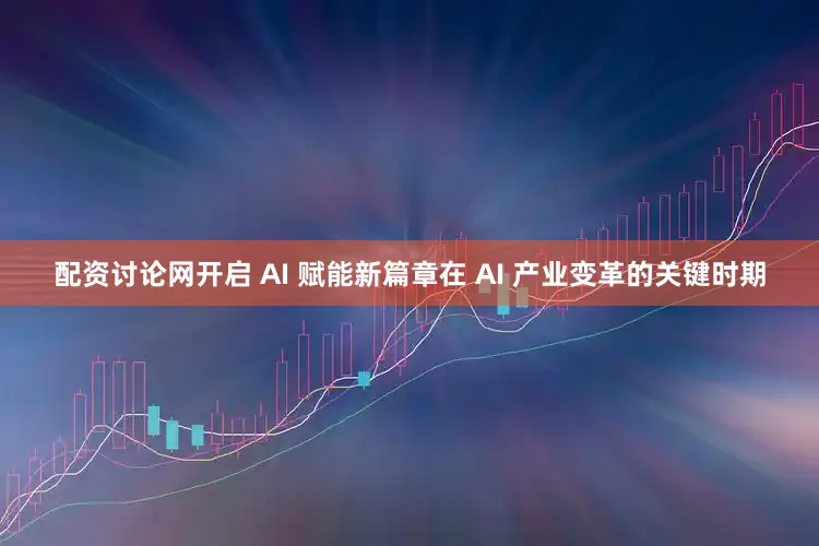 配资讨论网开启 AI 赋能新篇章在 AI 产业变革的关键时期