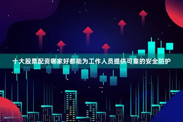 十大股票配资哪家好都能为工作人员提供可靠的安全防护