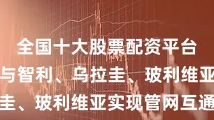 全国十大股票配资平台阿根廷已与智利、乌拉圭、玻利维亚实现管网互通
