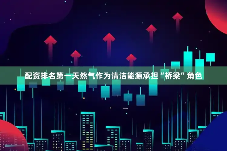 配资排名第一天然气作为清洁能源承担“桥梁”角色