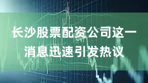 长沙股票配资公司这一消息迅速引发热议