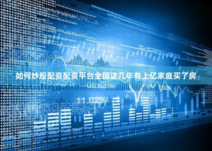 如何炒股配资配资平台全国这几年有上亿家庭买了房