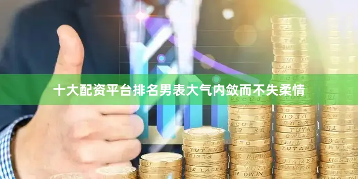 十大配资平台排名男表大气内敛而不失柔情