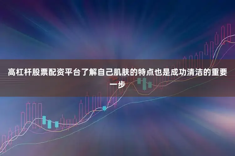 高杠杆股票配资平台了解自己肌肤的特点也是成功清洁的重要一步