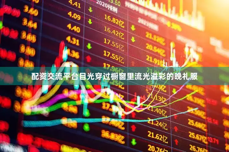 配资交流平台目光穿过橱窗里流光溢彩的晚礼服