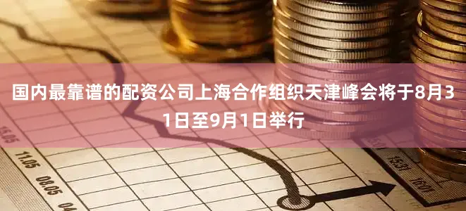 国内最靠谱的配资公司上海合作组织天津峰会将于8月31日至9月1日举行