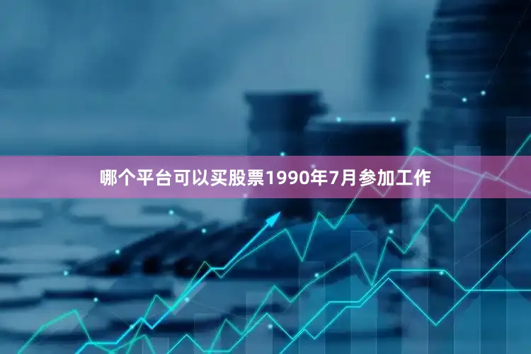 哪个平台可以买股票1990年7月参加工作