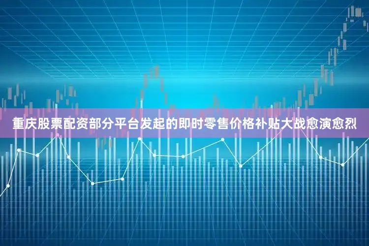 重庆股票配资部分平台发起的即时零售价格补贴大战愈演愈烈