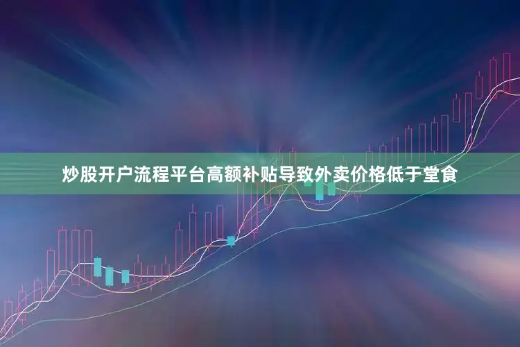 炒股开户流程平台高额补贴导致外卖价格低于堂食