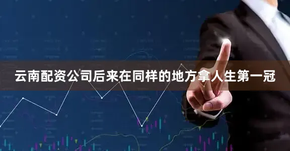 云南配资公司后来在同样的地方拿人生第一冠