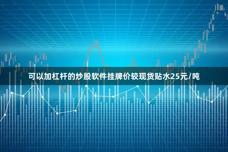 可以加杠杆的炒股软件挂牌价较现货贴水25元/吨