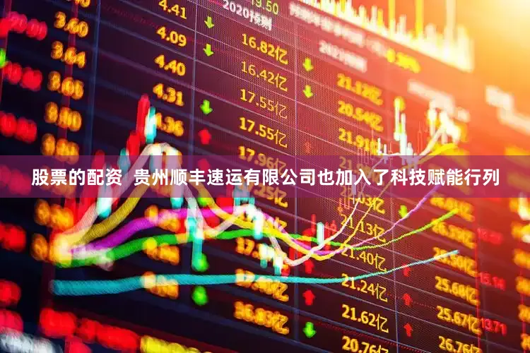 股票的配资  贵州顺丰速运有限公司也加入了科技赋能行列