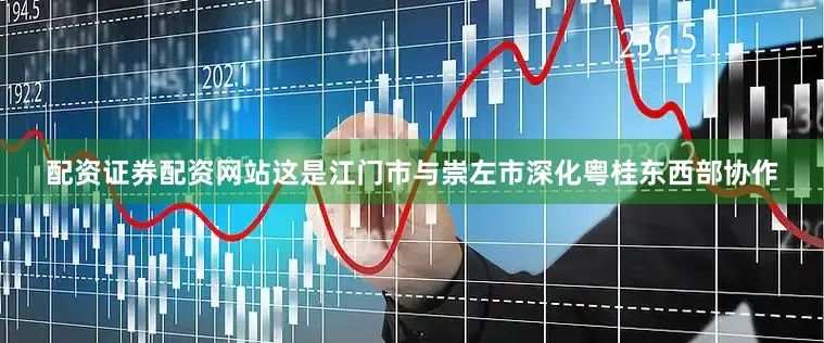 配资证券配资网站这是江门市与崇左市深化粤桂东西部协作