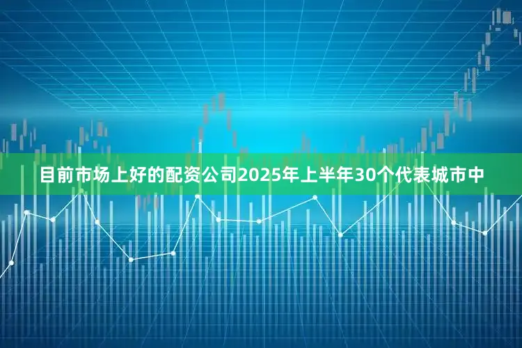 目前市场上好的配资公司2025年上半年30个代表城市中