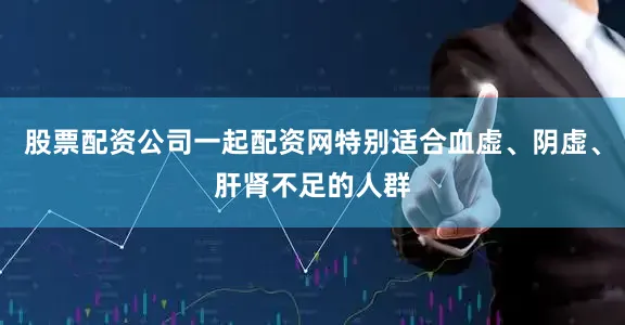 股票配资公司一起配资网特别适合血虚、阴虚、肝肾不足的人群