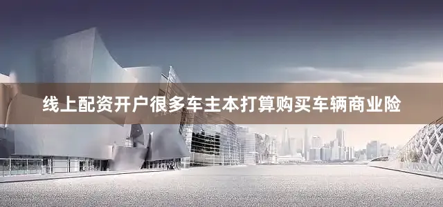 线上配资开户　　很多车主本打算购买车辆商业险