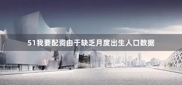 51我要配资由于缺乏月度出生人口数据