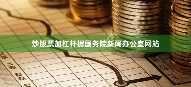 炒股票加杠杆据国务院新闻办公室网站