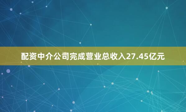 配资中介公司完成营业总收入27.45亿元
