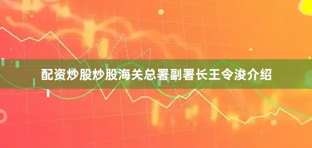 配资炒股炒股海关总署副署长王令浚介绍