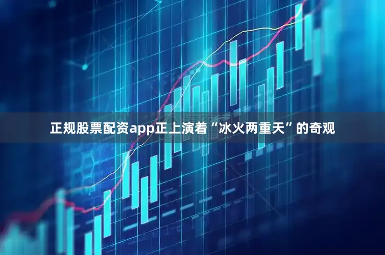 正规股票配资app正上演着“冰火两重天”的奇观