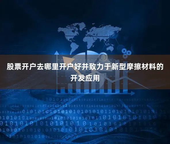 股票开户去哪里开户好并致力于新型摩擦材料的开发应用