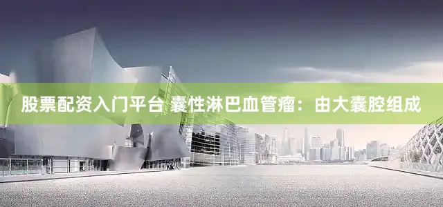 股票配资入门平台 囊性淋巴血管瘤:由大囊腔组成