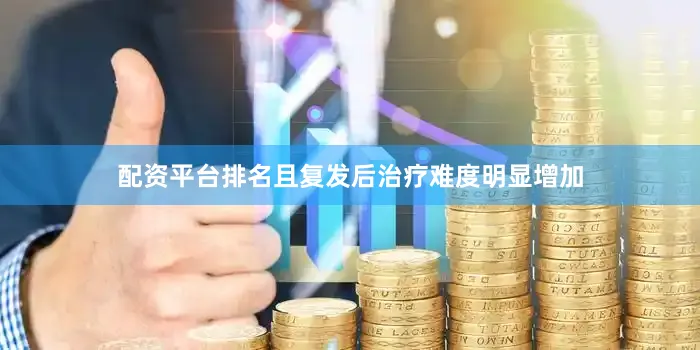 配资平台排名且复发后治疗难度明显增加